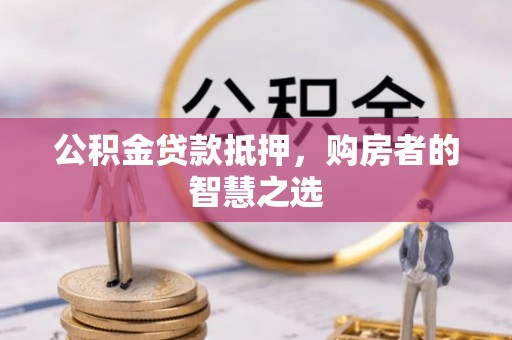 岳塘公积金贷款抵押，购房者的智慧之选