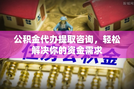 岳塘公积金代办提取咨询，轻松解决你的资金需求