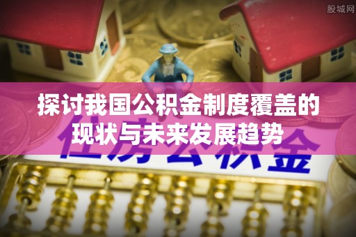 岳塘探讨我国公积金制度覆盖的现状与未来发展趋势