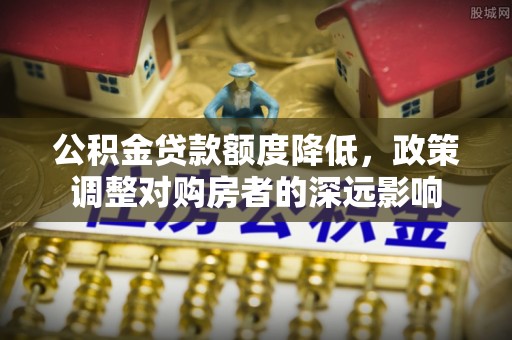 岳塘公积金贷款额度降低，政策调整对购房者的深远影响