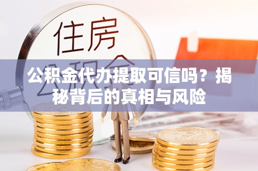 岳塘公积金代办提取可信吗？揭秘背后的真相与风险