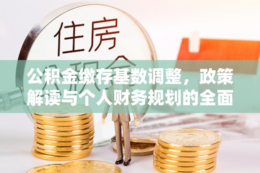 岳塘公积金缴存基数调整，政策解读与个人财务规划的全面分析
