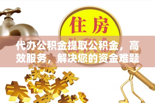 岳塘代办公积金提取公积金，高效服务，解决您的资金难题