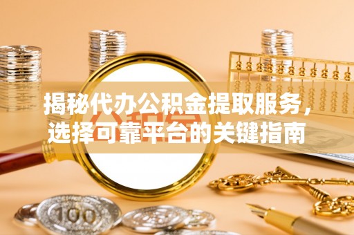 岳塘揭秘代办公积金提取服务，选择可靠平台的关键指南