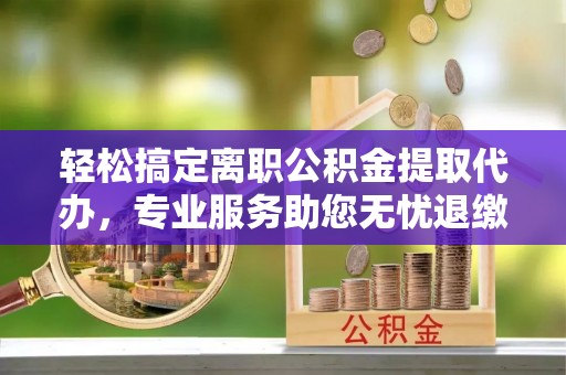 岳塘轻松搞定离职公积金提取代办，专业服务助您无忧退缴