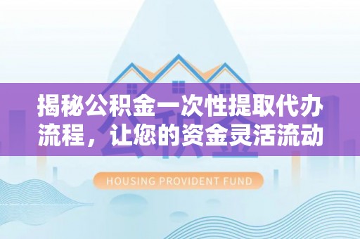 岳塘揭秘公积金一次性提取代办流程，让您的资金灵活流动