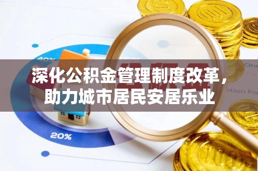 岳塘深化公积金管理制度改革，助力城市居民安居乐业