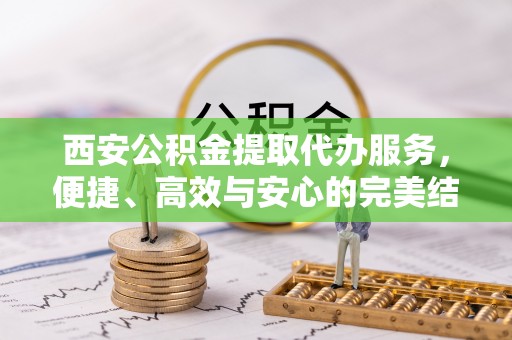 岳塘西安公积金提取代办服务，便捷、高效与安心的完美结合