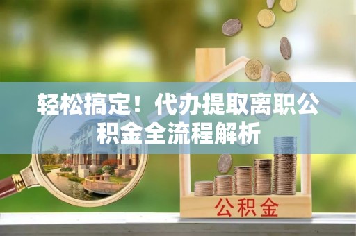岳塘轻松搞定！代办提取离职公积金全流程解析