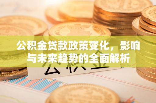 岳塘公积金贷款政策变化，影响与未来趋势的全面解析