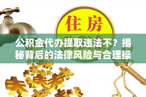 岳塘公积金代办提取违法不？揭秘背后的法律风险与合理操作
