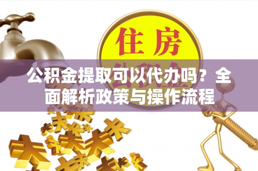 岳塘公积金提取可以代办吗？全面解析政策与操作流程