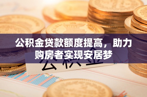 岳塘公积金贷款额度提高，助力购房者实现安居梦