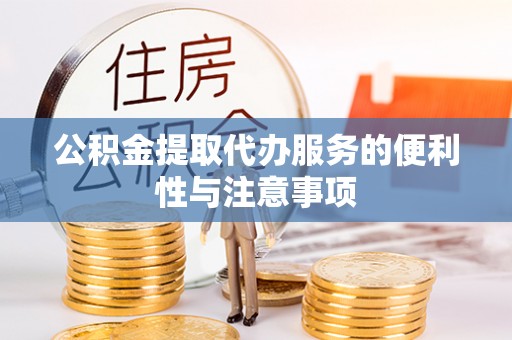 岳塘公积金提取代办服务的便利性与注意事项