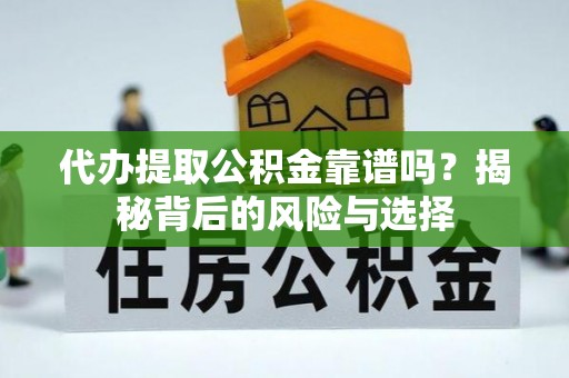 岳塘代办提取公积金靠谱吗？揭秘背后的风险与选择
