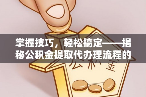 岳塘掌握技巧，轻松搞定——揭秘公积金提取代办理流程的关键步骤