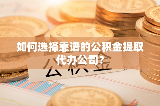 岳塘如何选择靠谱的公积金提取代办公司？