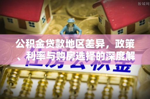 岳塘公积金贷款地区差异，政策、利率与购房选择的深度解析