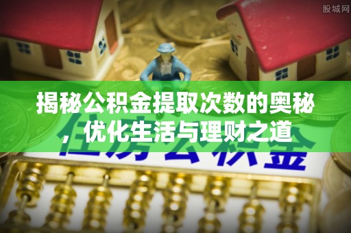 岳塘揭秘公积金提取次数的奥秘，优化生活与理财之道