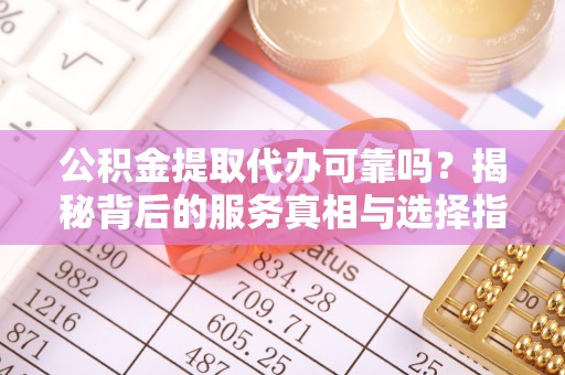 岳塘公积金提取代办可靠吗？揭秘背后的服务真相与选择指南