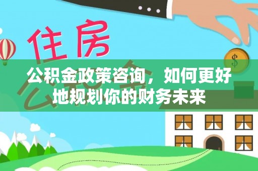 岳塘公积金政策咨询，如何更好地规划你的财务未来