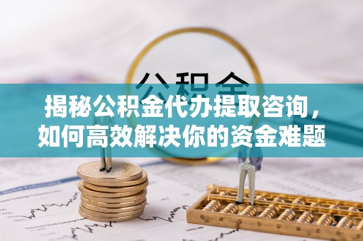 岳塘揭秘公积金代办提取咨询，如何高效解决你的资金难题