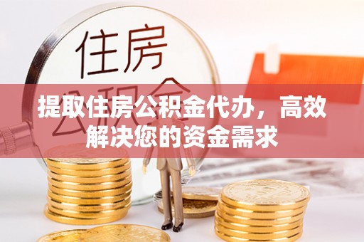 岳塘提取住房公积金代办，高效解决您的资金需求