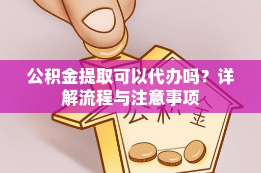 岳塘公积金提取可以代办吗？详解流程与注意事项