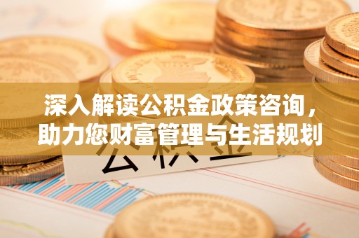 岳塘深入解读公积金政策咨询，助力您财富管理与生活规划