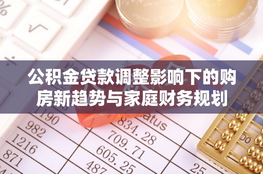 岳塘公积金贷款调整影响下的购房新趋势与家庭财务规划