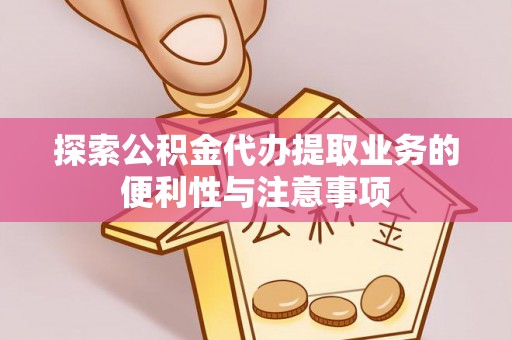 岳塘探索公积金代办提取业务的便利性与注意事项