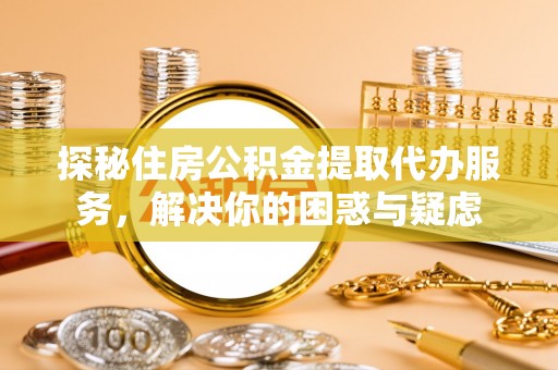 岳塘探秘住房公积金提取代办服务，解决你的困惑与疑虑