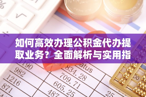 岳塘如何高效办理公积金代办提取业务？全面解析与实用指南