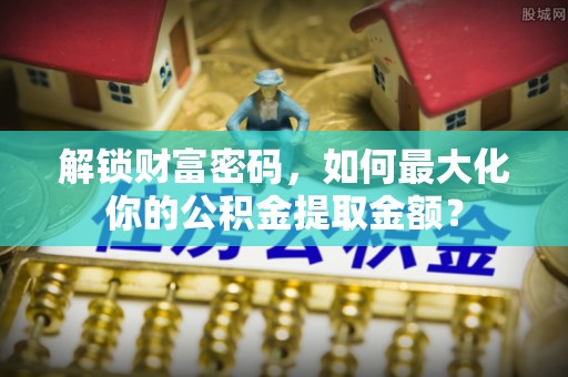 岳塘解锁财富密码，如何最大化你的公积金提取金额？