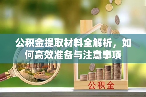 岳塘公积金提取材料全解析，如何高效准备与注意事项