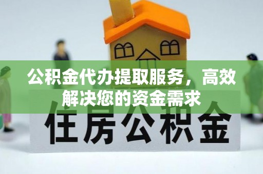 岳塘公积金代办提取服务，高效解决您的资金需求