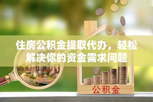 岳塘住房公积金提取代办，轻松解决你的资金需求问题