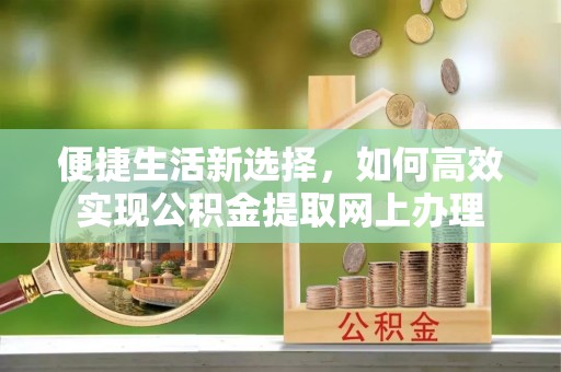 岳塘便捷生活新选择，如何高效实现公积金提取网上办理