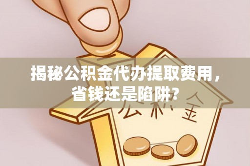 岳塘揭秘公积金代办提取费用，省钱还是陷阱？