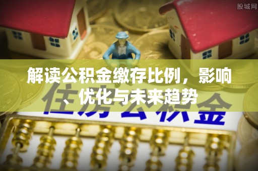 岳塘解读公积金缴存比例，影响、优化与未来趋势