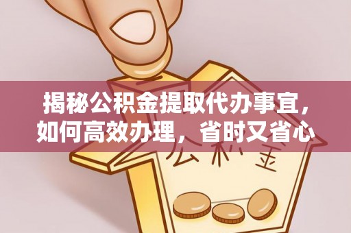 岳塘揭秘公积金提取代办事宜，如何高效办理，省时又省心？