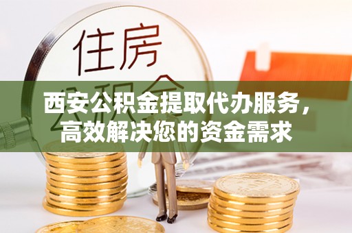 岳塘西安公积金提取代办服务，高效解决您的资金需求
