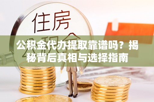 岳塘公积金代办提取靠谱吗？揭秘背后真相与选择指南