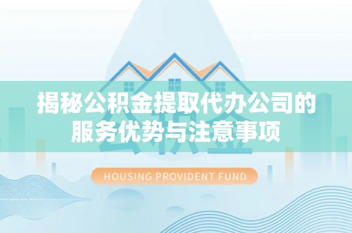 岳塘揭秘公积金提取代办公司的服务优势与注意事项
