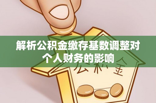 岳塘解析公积金缴存基数调整对个人财务的影响