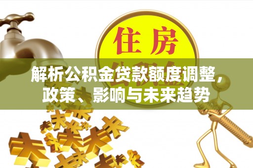 岳塘解析公积金贷款额度调整，政策、影响与未来趋势