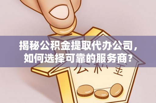 岳塘揭秘公积金提取代办公司，如何选择可靠的服务商？