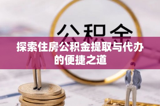 岳塘探索住房公积金提取与代办的便捷之道