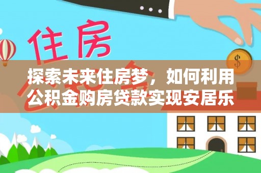 岳塘探索未来住房梦，如何利用公积金购房贷款实现安居乐业