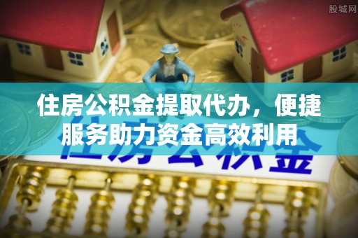 岳塘住房公积金提取代办，便捷服务助力资金高效利用